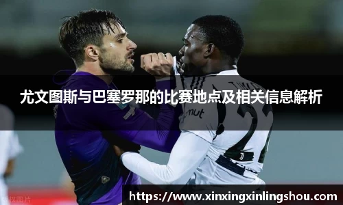 尤文图斯与巴塞罗那的比赛地点及相关信息解析